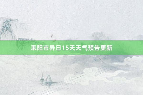 耒阳市异日15天天气预告更新